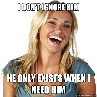 I don't ignore him He only exists when I need him - I don't ignore him He only exists when I need him  Friendzone Fiona