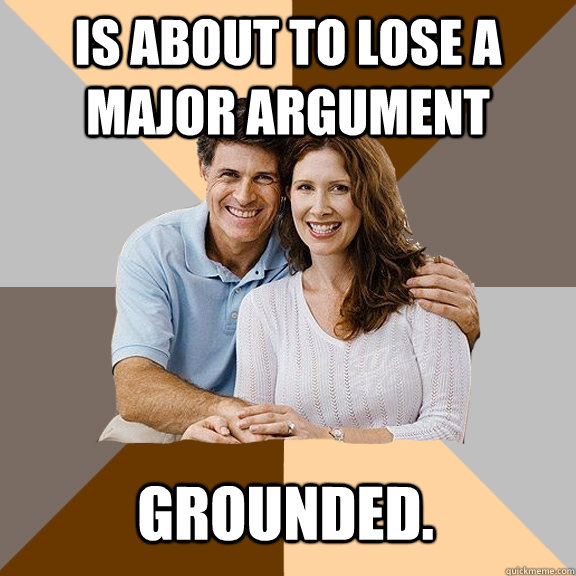 Is about to lose a major argument grounded.  Scumbag Parents