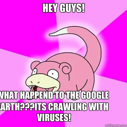 hey guys! what happend to the google earth???Its crawling with viruses Viruses!  Slowpoke