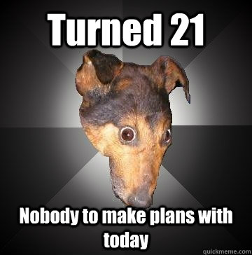 Turned 21 Nobody to make plans with today  Depression Dog