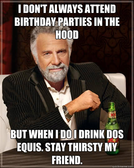 I don't always attend birthday parties in the hood But when I do i drink dos equis. Stay thirsty my friend.  Dos Equis man