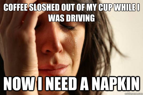 coffee sloshed out of my cup while i was driving now i need a napkin  First World Problems