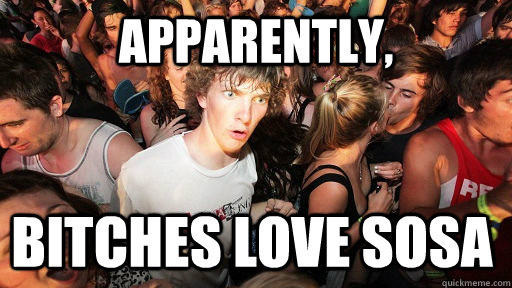 Apparently, bitches love Sosa  Sudden Clarity Clarence