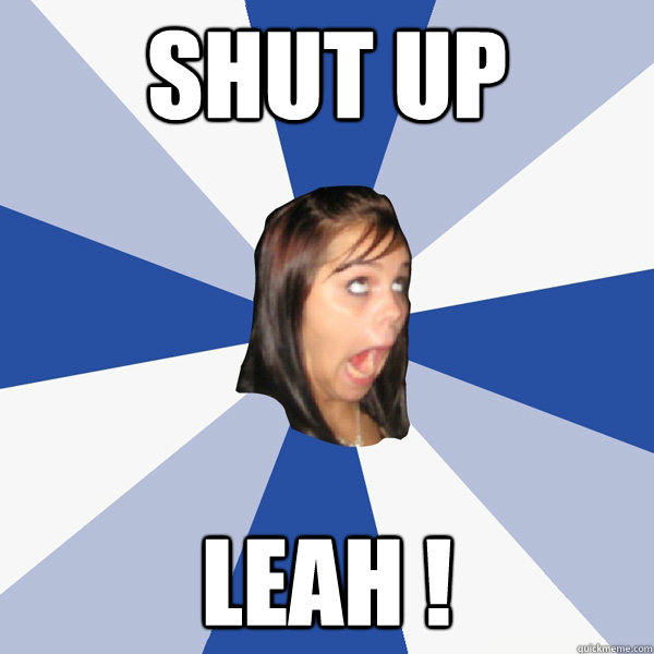 SHUT UP  LEAH !  Annoying Facebook Girl