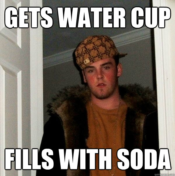 Gets water cup fills with soda - Gets water cup fills with soda  Scumbag Steve