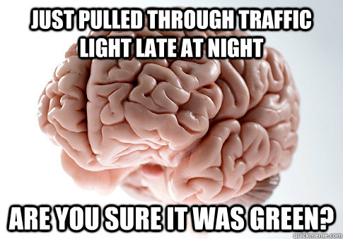 Just pulled through traffic light late at night Are you sure it was Green?  Scumbag Brain