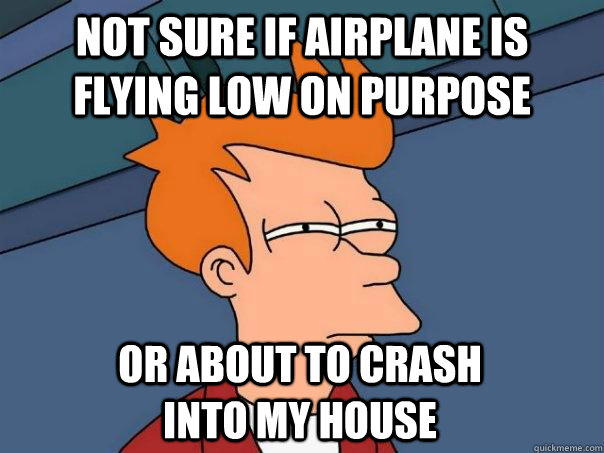 not sure if airplane is flying low on purpose or about to crash into my house  Futurama Fry