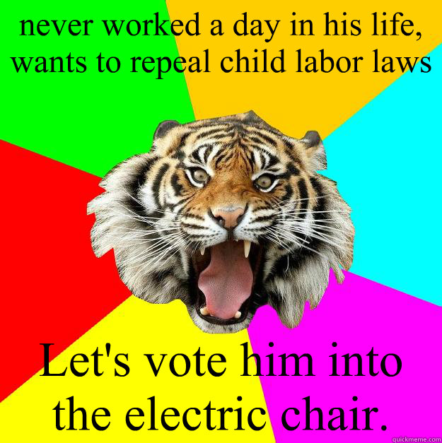 never worked a day in his life, wants to repeal child labor laws Let's vote him into the electric chair.  Time of the Month Tiger
