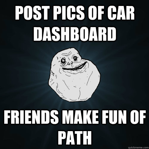 Post pics of car dashboard  Friends make fun of path  Forever Alone