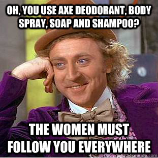 Oh, you use Axe deodorant, body spray, soap and shampoo? the women must follow you everywhere  Condescending Wonka