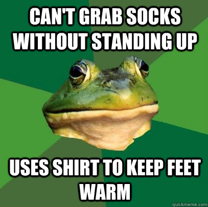 Can't grab socks without standing up Uses shirt to keep feet warm  Foul Bachelor Frog