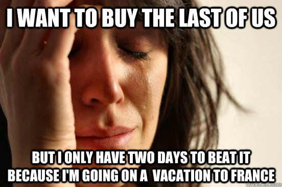 I want to buy the last of us  But I only have two days to beat it because i'm going on a  vacation to france  First World Problems