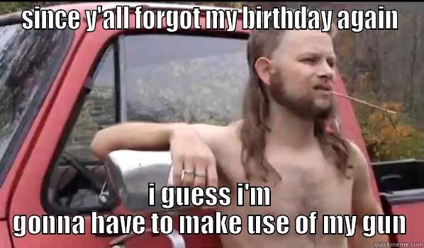 SINCE Y'ALL FORGOT MY BIRTHDAY AGAIN I GUESS I'M GONNA HAVE TO MAKE USE OF MY GUN Almost Politically Correct Redneck