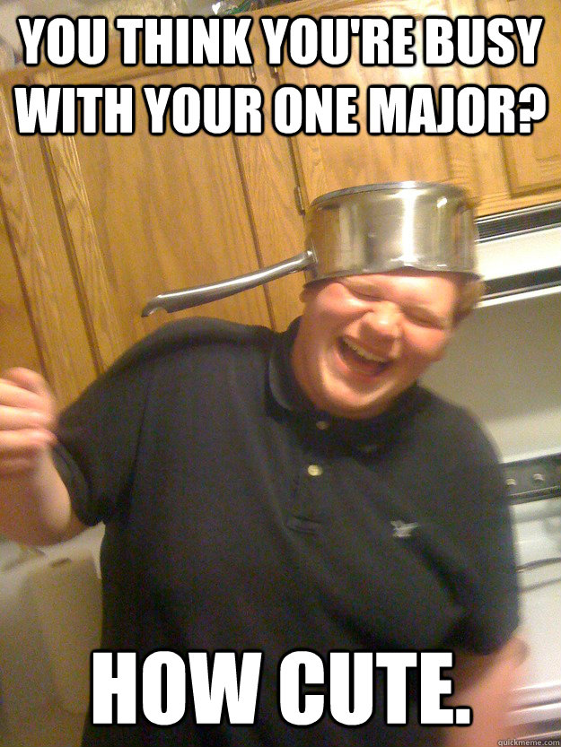 You think you're busy with your one major? How cute.  