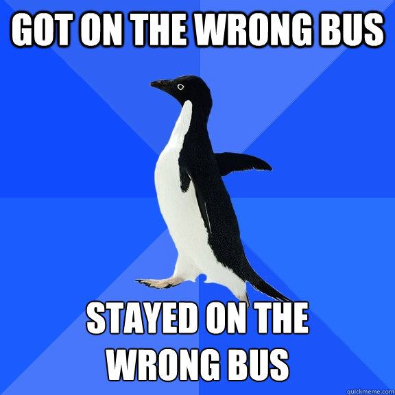 Got on the wrong bus stayed on the
wrong bus  Socially Awkward Penguin