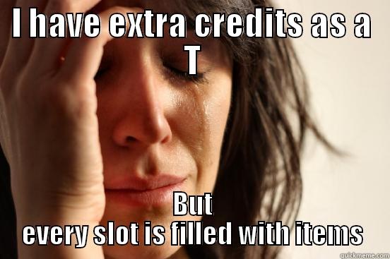 I HAVE EXTRA CREDITS AS A T BUT EVERY SLOT IS FILLED WITH ITEMS First World Problems