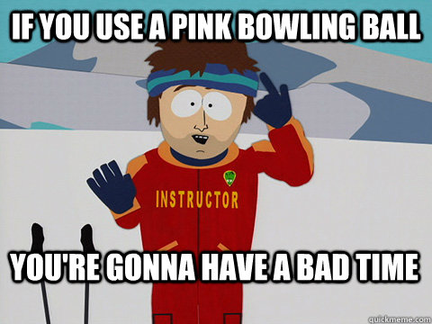 If you use a pink bowling ball You're gonna have a bad time  Bad Time