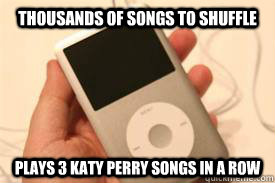 thousands of songs to shuffle plays 3 katy perry songs in a row - thousands of songs to shuffle plays 3 katy perry songs in a row  Scumbag iPod