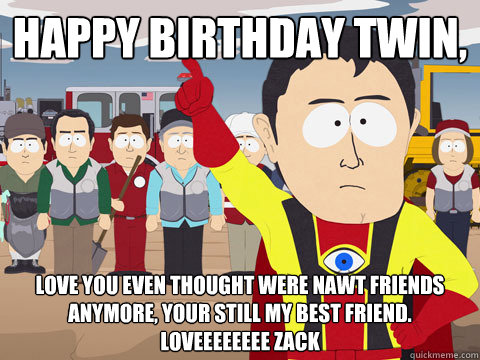 Happy birthday twin, Love you even thought were nawt friends anymore, your still my best friend. Loveeeeeeee zack - Happy birthday twin, Love you even thought were nawt friends anymore, your still my best friend. Loveeeeeeee zack  Captain Hindsight