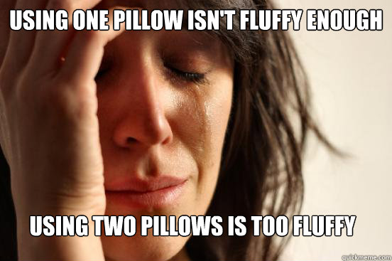 Using one pillow isn't fluffy enough using two pillows is too fluffy - Using one pillow isn't fluffy enough using two pillows is too fluffy  FirstWorldProblems