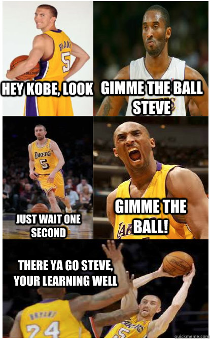 hey kobe, look Gimme the ball steve just wait one second gimme the ball! there ya go steve, your learning well - hey kobe, look Gimme the ball steve just wait one second gimme the ball! there ya go steve, your learning well  laker meme