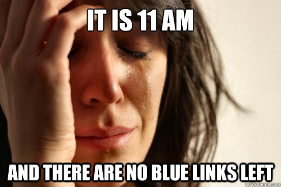 It is 11 Am And there are no blue links left - It is 11 Am And there are no blue links left  First World Problems