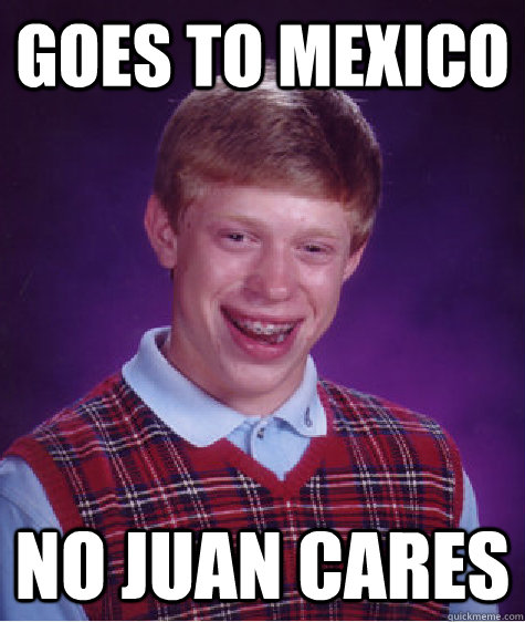 goes to mexico no juan cares  Bad Luck Brian