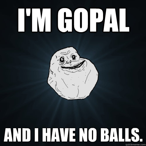 I'M Gopal and i have no balls.  Forever Alone