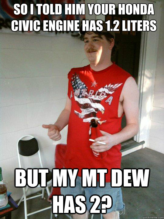 So i told him your honda civic engine has 1.2 liters But my Mt dew has 2?  Redneck Randal