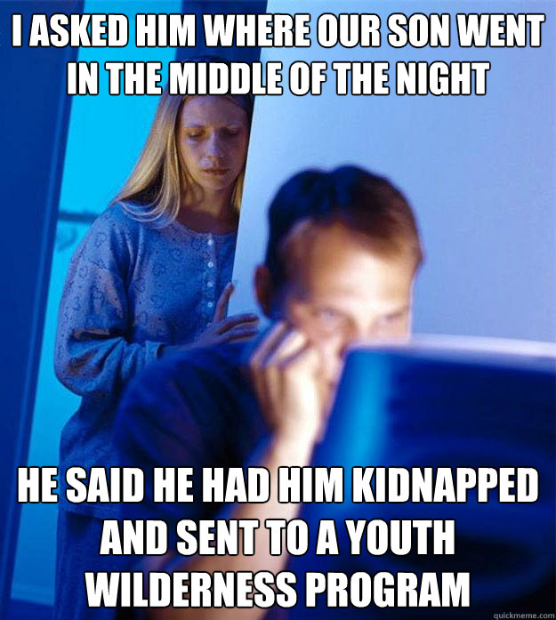 I asked him where our son went in the middle of the night He said he had him kidnapped and sent to a youth wilderness program  Redditors Wife