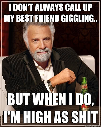 I don't always call up my Best Friend giggling.. But when I do, I'm high as shit  The Most Interesting Man In The World