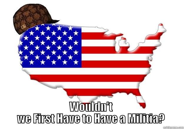 In Order for the Second Amendment to be valid...  -  WOULDN'T WE FIRST HAVE TO HAVE A MILITIA? Scumbag america