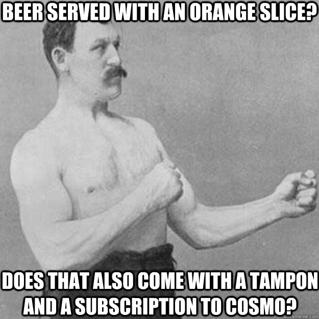 Beer served with an orange slice? does that also come with a tampon and a subscription to cosmo?  overly manly man