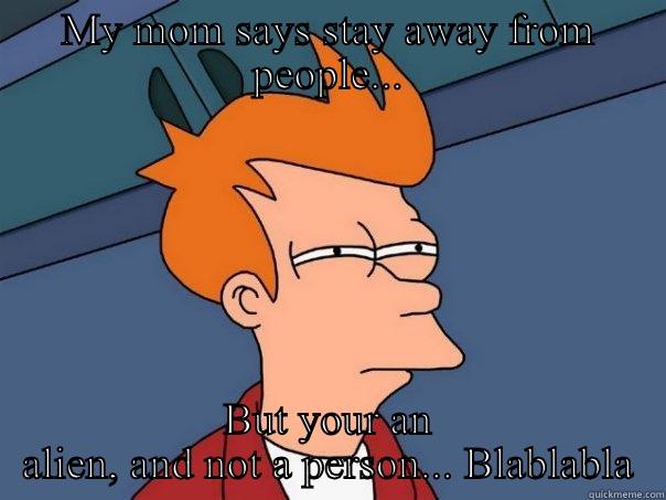 MY MOM SAYS STAY AWAY FROM PEOPLE... BUT YOUR AN ALIEN, AND NOT A PERSON... BLABLABLA Futurama Fry