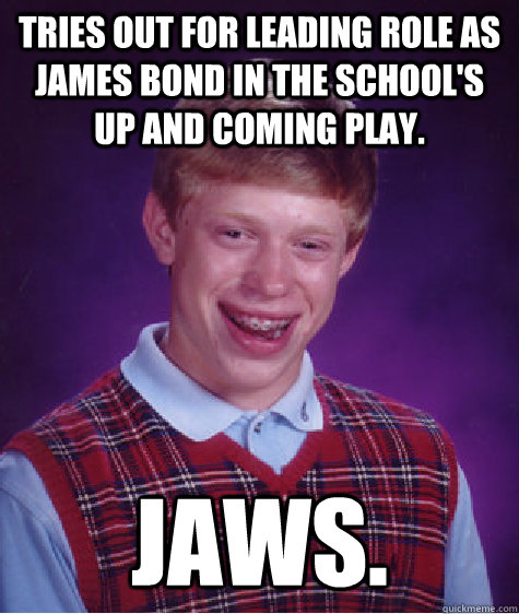 tries out for leading role as james bond in the school's up and coming play. jaws.  Bad Luck Brian