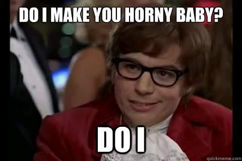 Do I make you horny baby? do i   Dangerously - Austin Powers