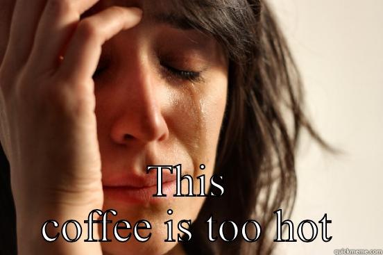  THIS COFFEE IS TOO HOT First World Problems