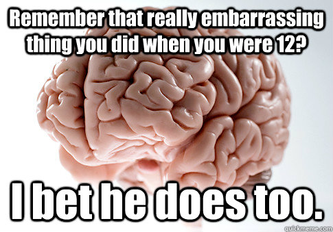 Remember that really embarrassing thing you did when you were 12? I bet he does too.  Scumbag Brain