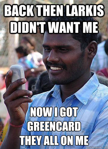 back then larkis didn't want me  now i got greencard 
they all on me  Indian Race Troll