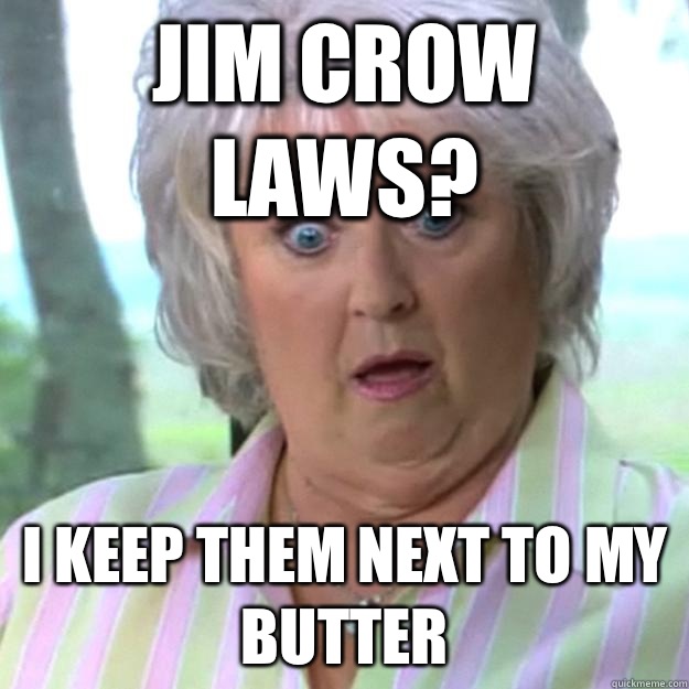 Jim crow laws? I keep them next to my butter  Paula Deen