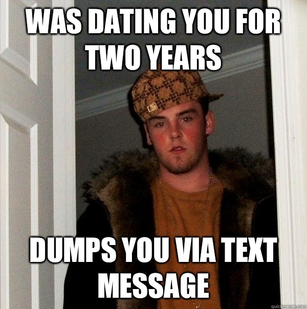 Was dating you for two years Dumps you via text message  Scumbag Steve