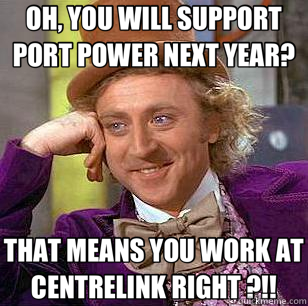 OH, YOU WILL SUPPORT PORT POWER NEXT YEAR? THAT MEANS YOU WORK AT CENTRELINK RIGHT ?!! - OH, YOU WILL SUPPORT PORT POWER NEXT YEAR? THAT MEANS YOU WORK AT CENTRELINK RIGHT ?!!  Condescending Wonka