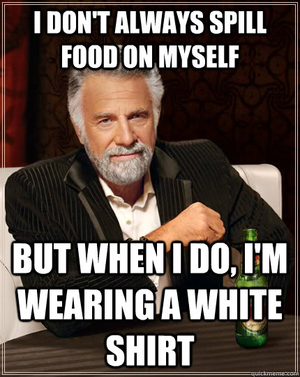 I don't always spill food on myself but when i do, I'm wearing a white shirt  The Most Interesting Man In The World