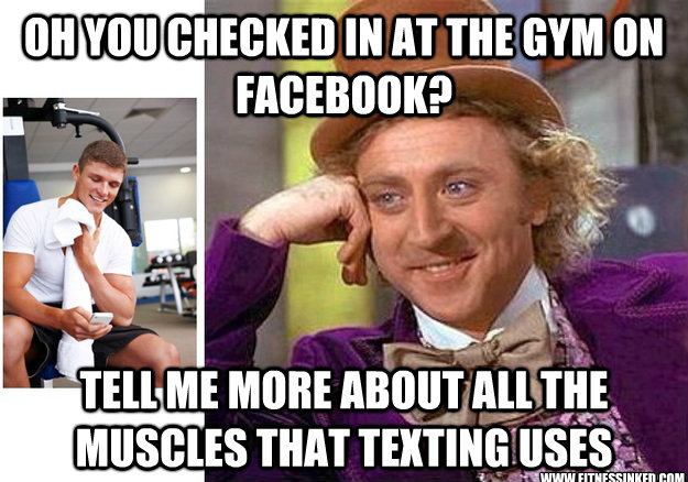 Oh you checked in at the gym on Facebook? Tell me more about all the muscles that texting uses www.fitnessinked.com - Oh you checked in at the gym on Facebook? Tell me more about all the muscles that texting uses www.fitnessinked.com  Condescending Wonka at the gym