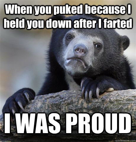 When you puked because I held you down after I farted I WAS PROUD  Confession Bear