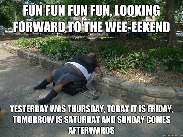Fun fun fun fun, looking forward to the wee-eekend yesterday was Thursday, today it is Friday, tomorrow is Saturday and sunday comes afterwards   Zonked black person