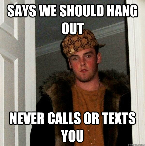 Says we should hang out Never calls or texts you  Scumbag Steve