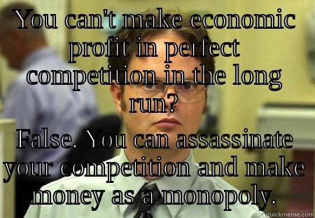 YOU CAN'T MAKE ECONOMIC PROFIT IN PERFECT COMPETITION IN THE LONG RUN? FALSE. YOU CAN ASSASSINATE YOUR COMPETITION AND MAKE MONEY AS A MONOPOLY. Schrute