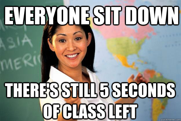 Everyone sit down There's still 5 seconds of class left  Unhelpful High School Teacher