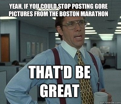 Yeah, if you could stop posting gore pictures from the Boston marathon  That'd be great - Yeah, if you could stop posting gore pictures from the Boston marathon  That'd be great  Bill Lumbergh